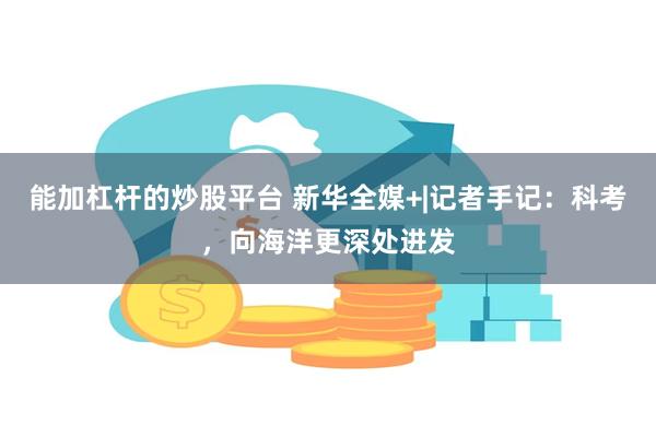 能加杠杆的炒股平台 新华全媒+|记者手记：科考，向海洋更深处进发