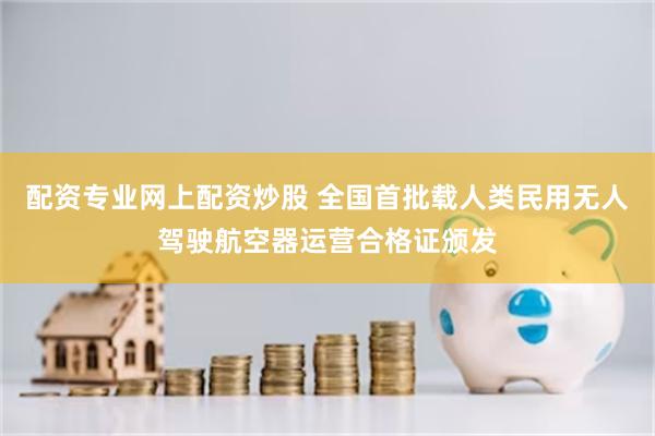 配资专业网上配资炒股 全国首批载人类民用无人驾驶航空器运营合格证颁发