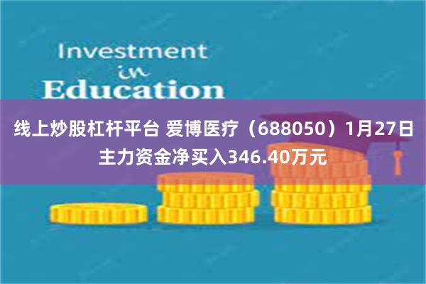 线上炒股杠杆平台 爱博医疗（688050）1月27日主力资金净买入346.40万元