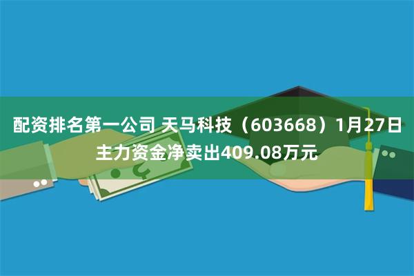 配资排名第一公司 天马科技（603668）1月27日主力资金净卖出409.08万元