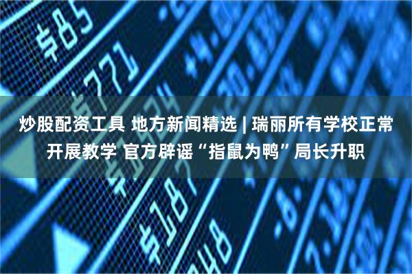 炒股配资工具 地方新闻精选 | 瑞丽所有学校正常开展教学 官方辟谣“指鼠为鸭”局长升职