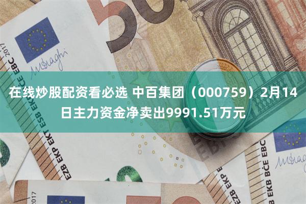 在线炒股配资看必选 中百集团（000759）2月14日主力资金净卖出9991.51万元