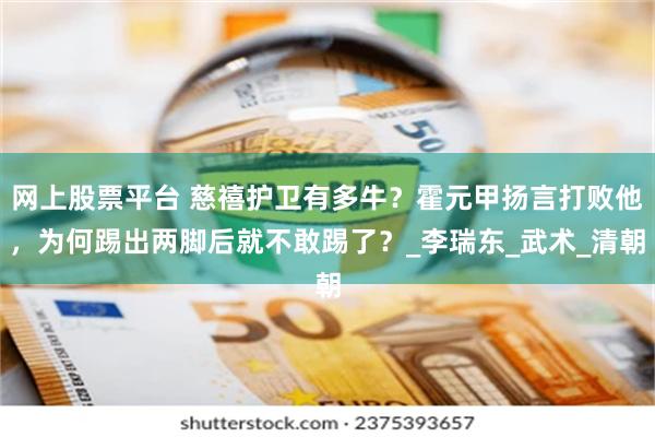 网上股票平台 慈禧护卫有多牛？霍元甲扬言打败他，为何踢出两脚后就不敢踢了？_李瑞东_武术_清朝