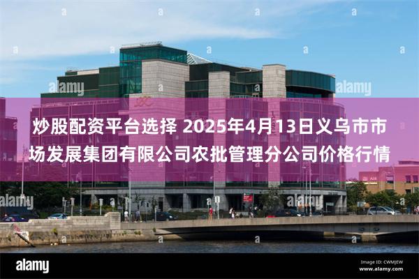 炒股配资平台选择 2025年4月13日义乌市市场发展集团有限公司农批管理分公司价
