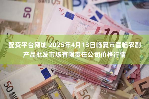 配资平台网址 2025年4月13日临夏市富临农副产品批发市场有限责任公司价格行情