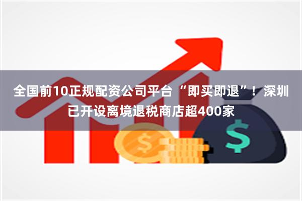 全国前10正规配资公司平台 “即买即退”！深圳已开设离境退税商店超400家