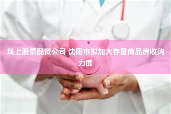 线上股票配资公司 沈阳市拟加大存量商品房收购力度
