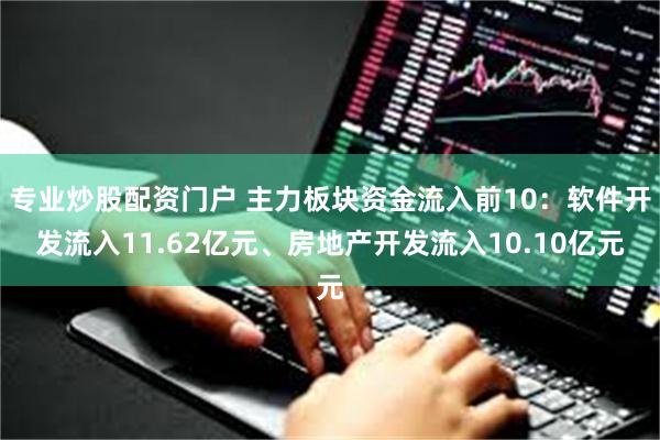 专业炒股配资门户 主力板块资金流入前10：软件开发流入11.62亿元、房地产开发
