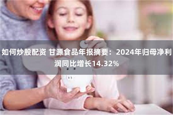 如何炒股配资 甘源食品年报摘要：2024年归母净利润同比增长14.32%