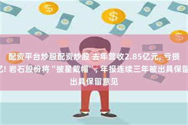 配资平台炒股配资炒股 去年营收2.85亿元, 亏损超2亿! 岩石股份将“披星戴帽”, 年报连续三年被出具保留意见