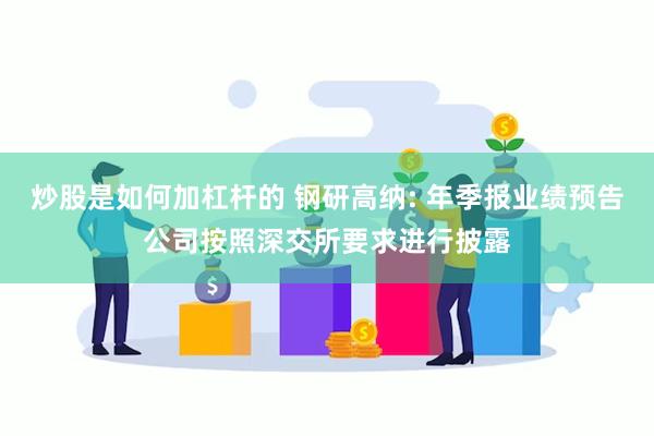 炒股是如何加杠杆的 钢研高纳: 年季报业绩预告公司按照深交所要求进行披露