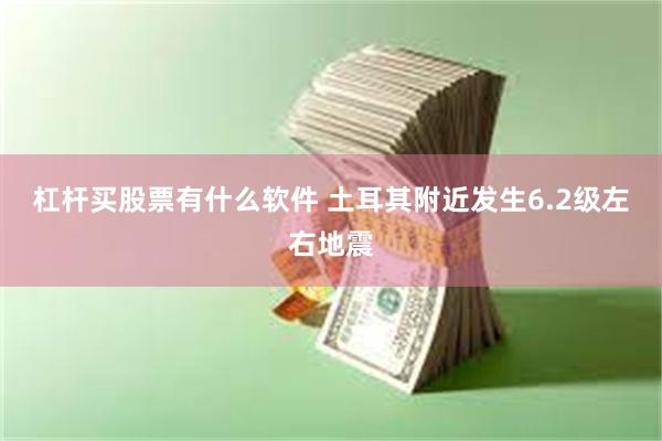 杠杆买股票有什么软件 土耳其附近发生6.2级左右地震