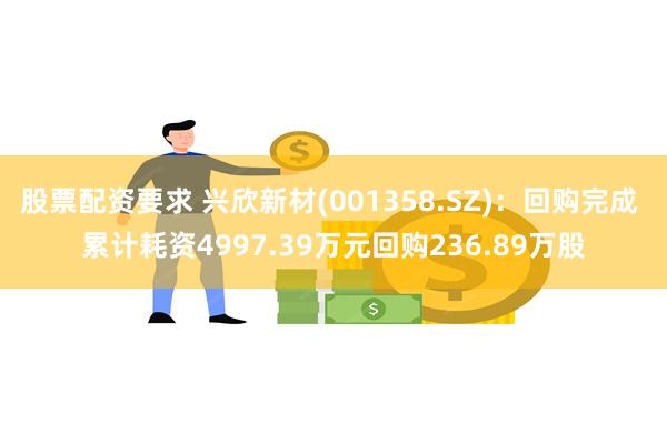 股票配资要求 兴欣新材(001358.SZ)：回购完成 累计耗资4997.39万