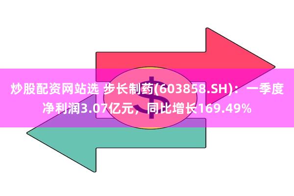 炒股配资网站选 步长制药(603858.SH)：一季度净利润3.07亿元，同比增