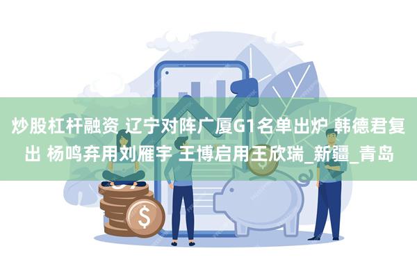 炒股杠杆融资 辽宁对阵广厦G1名单出炉 韩德君复出 杨鸣弃用刘雁宇 王博启用王欣
