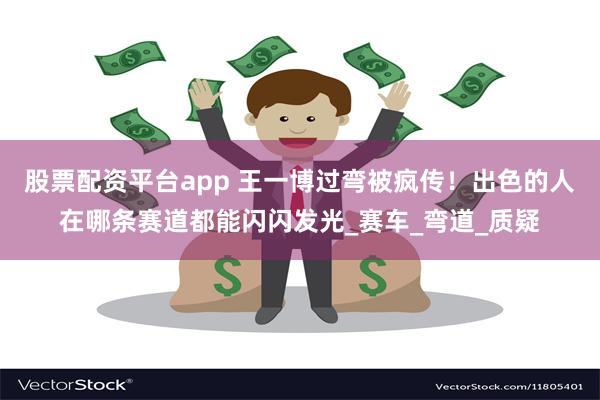 股票配资平台app 王一博过弯被疯传！出色的人在哪条赛道都能闪闪发光_赛车_弯道