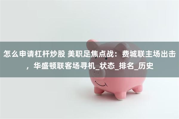 怎么申请杠杆炒股 美职足焦点战：费城联主场出击，华盛顿联客场寻机_状态_排名_历
