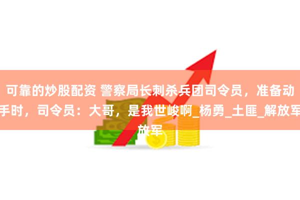 可靠的炒股配资 警察局长刺杀兵团司令员，准备动手时，司令员：大哥，是我世峻啊_杨