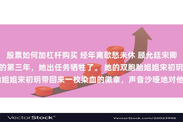 股票如何加杠杆购买 经年离歌愁未休 顾允廷宋卿落 顾允廷和宋卿落结婚的第三年，她