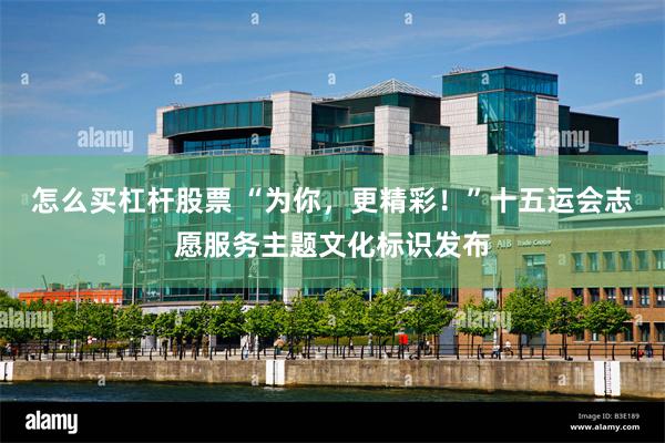 怎么买杠杆股票 “为你，更精彩！”十五运会志愿服务主题文化标识发布