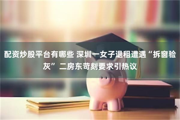配资炒股平台有哪些 深圳一女子退租遭遇“拆窗验灰” 二房东苛刻要求引热议